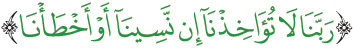 "رَبَّنَا لَا تُؤَاخِذْنَا إِن نَّسِينَا أَوْ أَخْطَأْنَا"